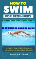 HOW TO SWIM FOR BEGINNERS: A Step-By-Step Guide for Beginners Learning How to Swim Faster & Smarter B0CW2WQFGH Book Cover