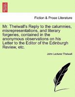 Mr. Thelwall's Reply to the calumnies, misrepresentations, and literary forgeries, contained in the anonymous observations on his Letter to the Editor of the Edinburgh Review, etc. 1241021449 Book Cover