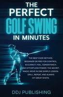 The Perfect Golf Swing In Minutes: Best Method, Beginner or Pro, for Control, Accuracy, Feel, Consistency and Effortless Power, the Secret Magic Move ... Lesson, Drill, Repeat, Always hit Great Shots 1961377047 Book Cover