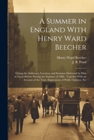 A Summer in England With Henry Ward Beecher: Giving the Addresses, Lectures, and Sermons Delivered by Him in Great Britain During the Summer of 1886: ... the Tour, Expressions of Public Opinion, Etc 1022434217 Book Cover