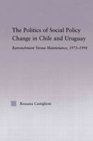 The Politics of Social Policy Change in Chile and Uruguay: Retrenchment Versus Maintenance, 1973-1998 0415653916 Book Cover