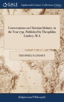 Conversations on Christian Idolatry, in the Year 1791. Published by Theophilus Lindsey, M.A 1170567231 Book Cover