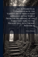 An Alphabetical Compendium of the Various Sects Which Have Appeared in the World from the Beginning of the Christian Aera to the Present Day. [electronic Resource]: With an Appendix, Containing a Brie 1172809135 Book Cover