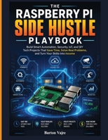 THE RASPBERRY PI SIDE HUSTLE PLAYBOOK: Build Smart Automation, Security, IoT, and DIY Tech Projects That Save Time, Solve Real Problems, and Turn Your Skills into Income B0HG18TFWJ Book Cover