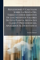 Reflexiones Y Calculos Sobre La Renta Del Tabaco; Conocimientos De Los Distintos Valores De Esta Planta, Según Sus Clases Y Procedencias, Aplicados Al Desestanco 1246234041 Book Cover