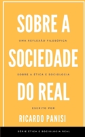 SOBRE A SOCIEDADE DO REAL: Uma reflexão filosófica sobre a ética e filosofia (SÉRIE ÉTICA E SOCIOLOGIA REAL) (Portuguese Edition) B08HTM4GYY Book Cover