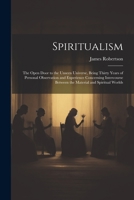 Spiritualism: The Open Door to the Unseen Universe, Being Thirty Years of Personal Observation and Experience Concerning Intercourse Between the Material and Spiritual Worlds 1021355682 Book Cover