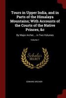 Tours in Upper India, and in Parts of the Himalaya Mountains; with Accounts of the Courts of the Native Princes, &c: By Major Archer, .. in Two Volumes, Volume 1 - Primary Source Edition 1018049886 Book Cover