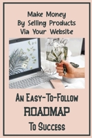 An Easy-To-Follow Roadmap To Success: Make Money By Selling Products Via Your Website: Monetizing An Online Presence B09CRW9DKK Book Cover