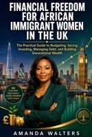 Financial Freedom for African Immigrant Women in the UK: The Practical Guide to Budgeting, Saving, Investing, Managing Debt, and Building Generational Wealth B0H7KB97JW Book Cover