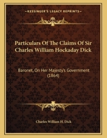 Particulars Of The Claims Of Sir Charles William Hockaday Dick: Baronet, On Her Majesty's Government 1165641100 Book Cover