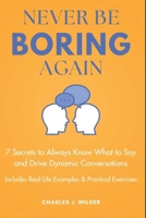 Never Be Boring Again: 7 Secrets to Always Know What to Say and Drive Dynamic Conversations B0DVQFB1XR Book Cover