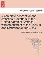 A Complete Descriptive and Statistical Gazetteer of the United States of America ...: With an Abstract of the Census and Statistics for 1840, Exhibiting a Complete View of the Agricultural, Commercial 1275869343 Book Cover