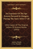 An Exposure of the Spy System Pursued in Glasgow, during the Years 1816-17-18-19 and 20: with Copies of the Original Letters of Andrew Hardie 1164572067 Book Cover