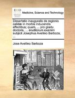 Dissertatio inauguralis de regionis calidæ in morbis inducendis effectibus; quam, ... pro gradu doctoris, ... eruditorum examini subjicit Josephus Avellino Barboza, ... 1170690661 Book Cover