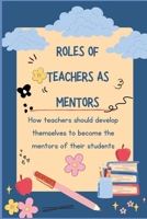 Roles of Teachers as Mentors: How teachers should develop themselves to become the mentors of their students. B0CVTZ3JJK Book Cover