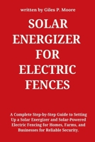 SOLAR ENERGIZER FOR ELECTRIC FENCES: A Complete Step-by-Step Guide to Setting Up a Solar Energizer and Solar-Powered Electric Fencing for Homes, Farms, and Businesses for Reliable Security. B0DZGYRKJM Book Cover