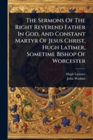 The Sermons Of The Right Reverend Father In God, And Constant Martyr Of Jesus Christ, Hugh Latimer, Sometime Bishop Of Worcester 1024832759 Book Cover