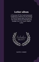 Luther-Album: A Precursor of the Fourth Centennial Celebration in Memory of the Nailing of the 95 Theses Upon the Door of the Castle Church at Wittenberg on October 31st, 1517, by Dr. Martin Luther 1378403363 Book Cover