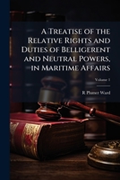 A Treatise of the Relative Rights and Duties of Belligerent and Neutral Powers, in Maritime Affairs: In Which the Principles of Armed Neutralities, and the Opinions of Hubner and Schlegel Are Fully Di 1240031823 Book Cover