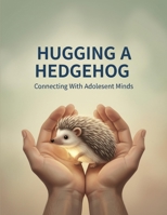 Hugging A Hedgehog: Connecting With Adolescent Minds B0GJLG8XZ6 Book Cover