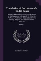 Translation of the Letters of a Hindoo Rajah, Vol. 1: Written Previous To, and During the Period of His Residence in England; To Which Is Prefixed, a Preliminary Dissertation on the History, Religion, 1019028688 Book Cover