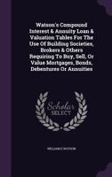 Watson's Compound Interest & Annuity Loan & Valuation Tables For The Use Of Building Societies, Brokers & Others Requiring To Buy, Sell, Or Value Mortgages, Bonds, Debentures Or Annuities 1340852012 Book Cover