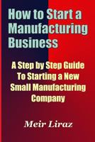 How to Start a Manufacturing Business - A Step by Step Guide to Starting a New Small Manufacturing Company 1974167763 Book Cover