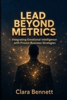 Lead Beyond Metrics: Mastering Emotional Intelligence in Business: Harness Emotional Intelligence to Elevate Your Leadership Strategies B0H4D7K1WY Book Cover