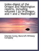 Index-Digest of the Oregon and Washington Reports: Including Volumes 1 to 14 Oregon, and 1 and 2 Washington (Classic Reprint) 1140587609 Book Cover