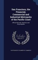 San Francisco, the Financial, Commercial and Industrial Metropolis of the Pacific Coast: Official Records, Statistics and Encyclopedia 1340369001 Book Cover