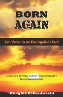 Born Again - Ten Years in an Evangelical Cult: Conspiracy Theories and the Fundamentalist’s Love of Authoritarians B08C4FHRCR Book Cover