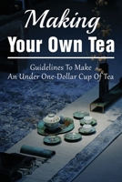 Making Your Own Tea: Guidelines To Make An Under One-Dollar Cup Of Tea: The Health Benefits Of Tea B0991LHVKC Book Cover