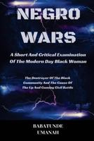 Negro Wars - A Short And Critical Examination Of The Modern Day Black Woman: The Destroyer Of The Black Community And The Cause Of The Up And Coming Civil Battle 1517655153 Book Cover