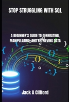 STOP STRUGGLING WITH SQL: A BEGINNER’S GUIDE TO GENERATING, MANIPULATING, AND RETRIEVING DATA B0FPXJDYVR Book Cover