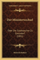 Der Ministerwechsel, Oder Die Goldw�scher Zu Grenzdorf (Classic Reprint) 1160439621 Book Cover