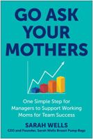 Go Ask Your Mothers: One Simple Step for Managers to Support Working Moms for Team Success 1637745575 Book Cover