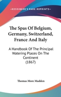 The Spas Of Belgium, Germany, Switzerland, France And Italy: A Handbook Of The Principal Watering Places On The Continent 1165124041 Book Cover