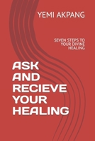 Ask and Recieve Your Healing: Seven Steps to Your Divine Healing B0BW3BJYNM Book Cover