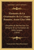 �l�ments De La Grammaire De La Langue Romane, Avant L'an 1000, Pr�c�d�s De Recherches Sur L'origine Et La Formation De Cette Langue... 114680105X Book Cover