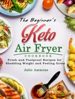 The Beginner's Keto Air Fryer Cookbook: Fresh and Foolproof Recipes for Shedding Weight and Feeling Great 1802445358 Book Cover