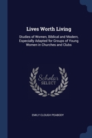 Lives Worth Living: Studies of Women, Biblical and Modern, Especially Adapted for Groups of Young Women in Churches and Clubs - Primary So 1437074979 Book Cover