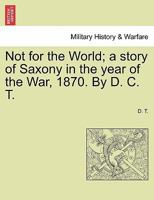 Not for the World; a story of Saxony in the year of the War, 1870. By D. C. T. 1241485569 Book Cover