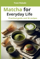 Matcha for Everyday Life: A Practical Guide to Understanding, Preparing, and Cooking Matcha, with 36 Essential Recipes B0GHR68RT1 Book Cover