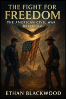 The Fight for Freedom: The American Civil War Revisited: Understanding the Causes, Battles, and Consequences of America's Deadliest Conflict B0FPWB78ZV Book Cover