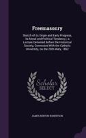 Freemasonry: sketch of its origin and early progress, its moral and political tendency ; a lecture delivered before the Historical Society, connected ... Catholic University, on the 26th Mary, 1862 333713324X Book Cover
