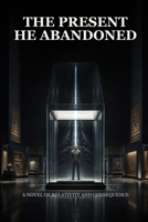 The Present He Abandoned: A Novel of Relativity and Consequence B0H6Y9DDM1 Book Cover