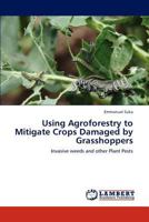 Using Agroforestry to Mitigate Crops Damaged by Grasshoppers: Invasive weeds and other Plant Pests 3846584401 Book Cover