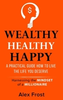 A Practical Guide How to Live the Life You Deserve.: Harnessing the mindset of millionaire (Wealthy Healthy Happy) 1913697029 Book Cover