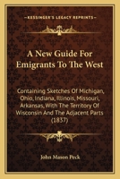 A New Guide for Emigrants to the West, Containing Sketches of Michigan, Ohio, Indiana, Illinois, Missouri, Arkansas, With the Territory of Wisconsin and the Adjacent Parts 1530849268 Book Cover